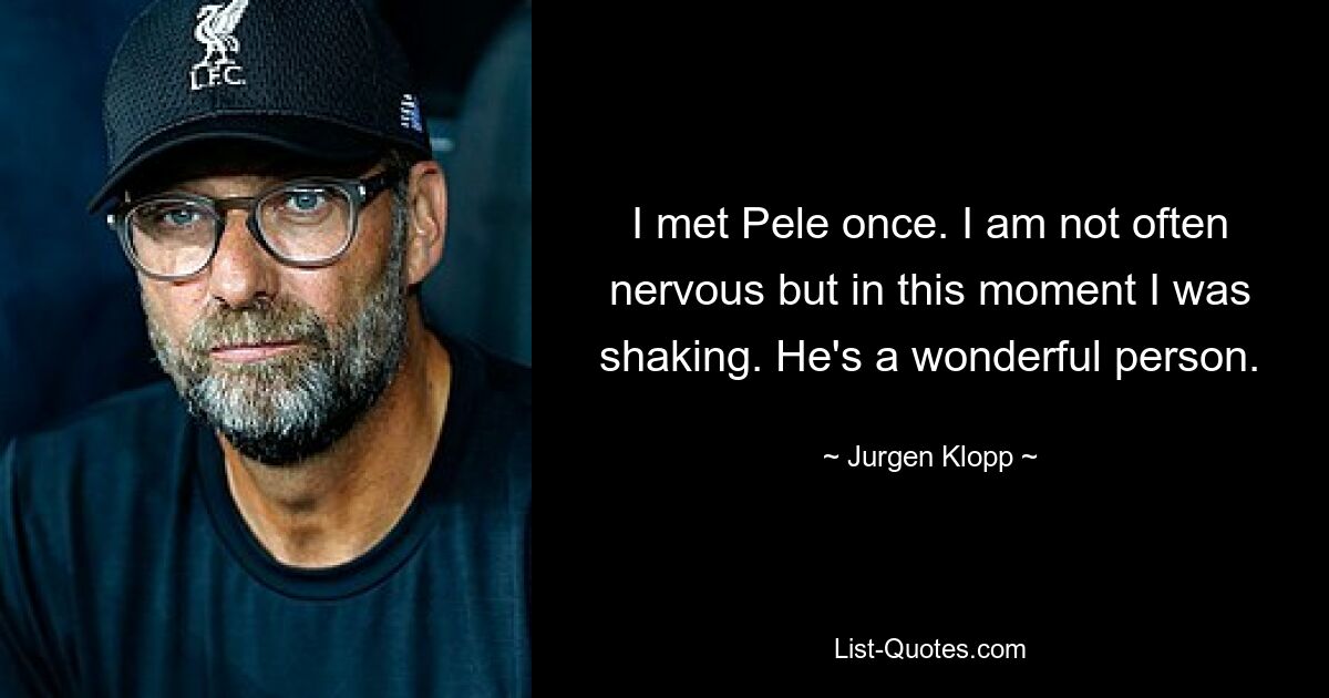 I met Pele once. I am not often nervous but in this moment I was shaking. He's a wonderful person. — © Jurgen Klopp