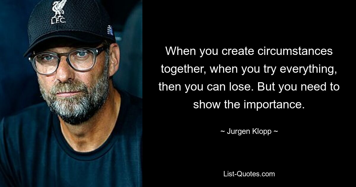 When you create circumstances together, when you try everything, then you can lose. But you need to show the importance. — © Jurgen Klopp