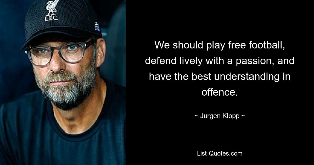 We should play free football, defend lively with a passion, and have the best understanding in offence. — © Jurgen Klopp