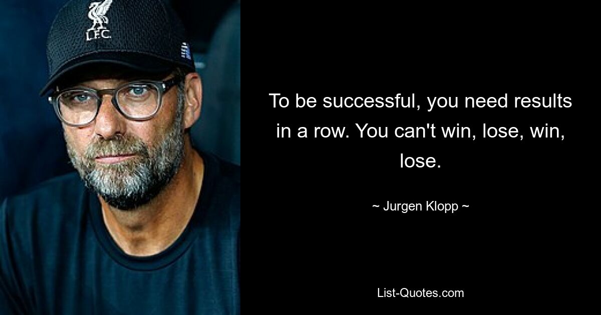 To be successful, you need results in a row. You can't win, lose, win, lose. — © Jurgen Klopp