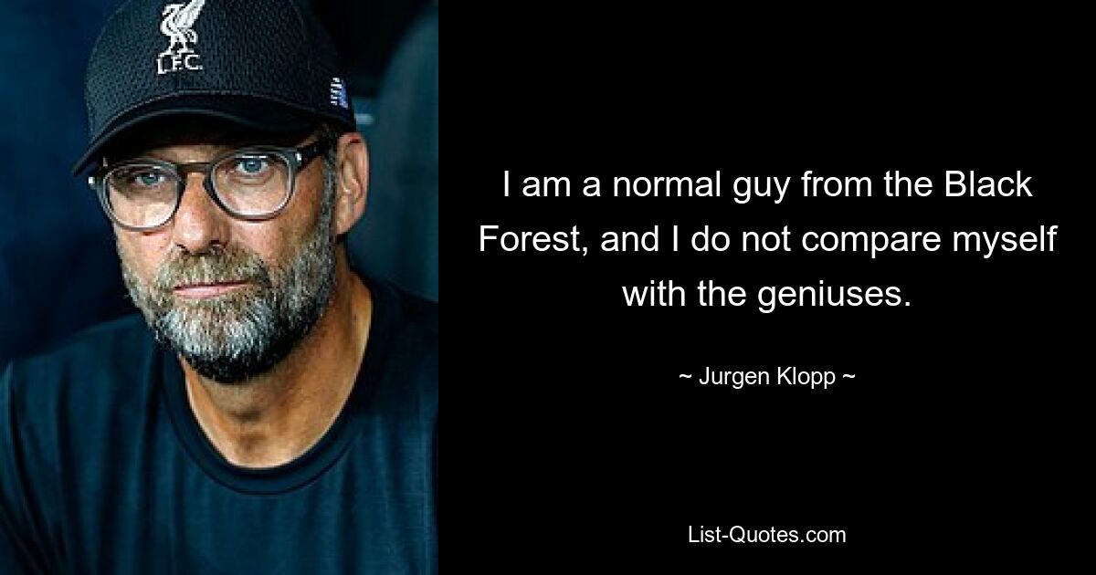 I am a normal guy from the Black Forest, and I do not compare myself with the geniuses. — © Jurgen Klopp