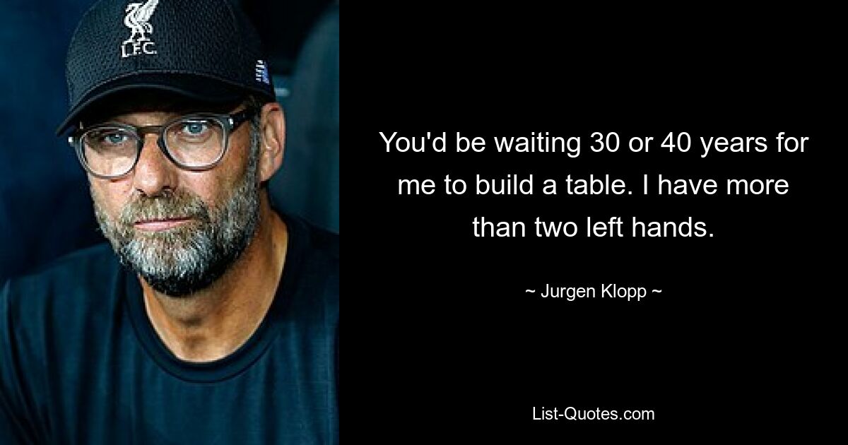 You'd be waiting 30 or 40 years for me to build a table. I have more than two left hands. — © Jurgen Klopp