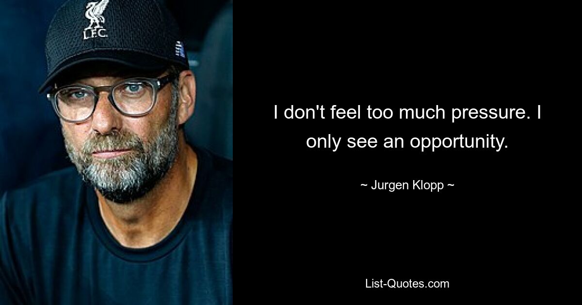 I don't feel too much pressure. I only see an opportunity. — © Jurgen Klopp