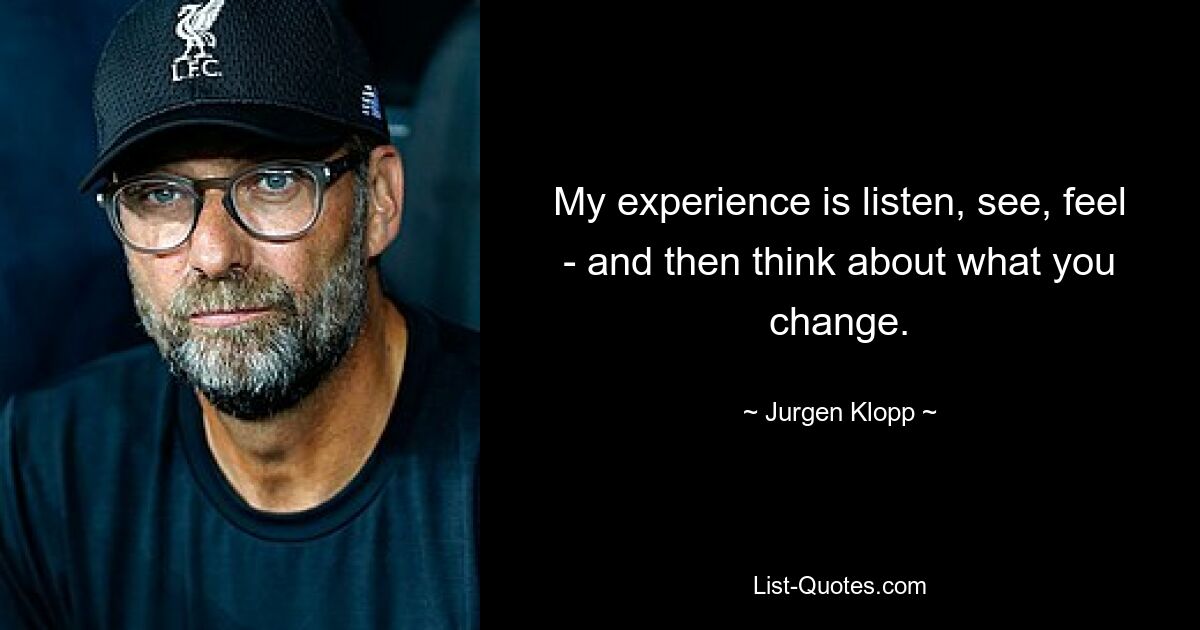 My experience is listen, see, feel - and then think about what you change. — © Jurgen Klopp