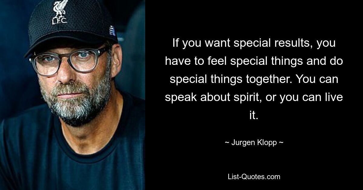 If you want special results, you have to feel special things and do special things together. You can speak about spirit, or you can live it. — © Jurgen Klopp