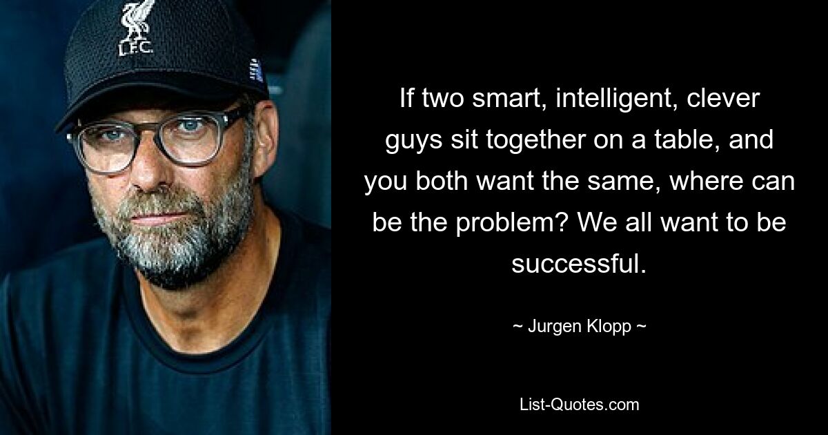 If two smart, intelligent, clever guys sit together on a table, and you both want the same, where can be the problem? We all want to be successful. — © Jurgen Klopp