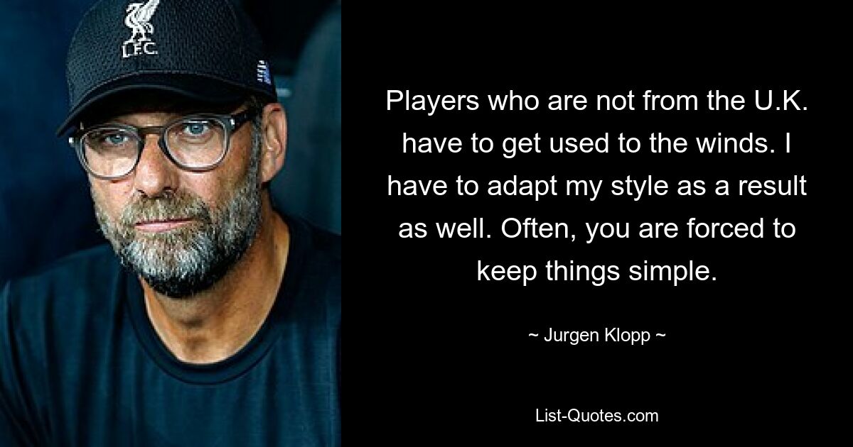 Players who are not from the U.K. have to get used to the winds. I have to adapt my style as a result as well. Often, you are forced to keep things simple. — © Jurgen Klopp