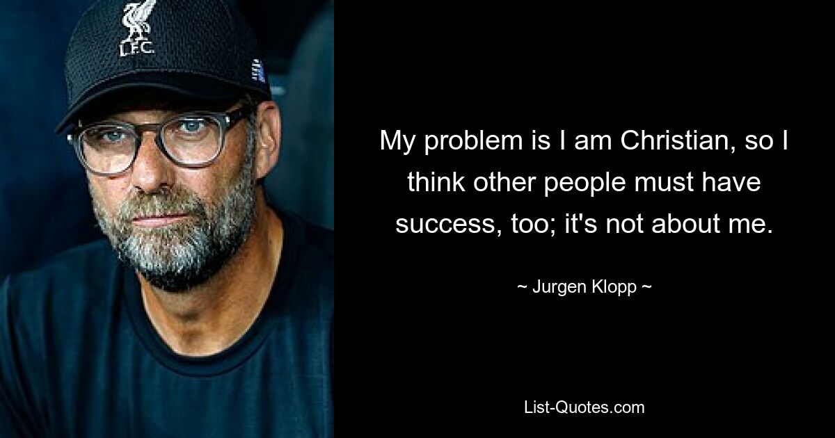 My problem is I am Christian, so I think other people must have success, too; it's not about me. — © Jurgen Klopp