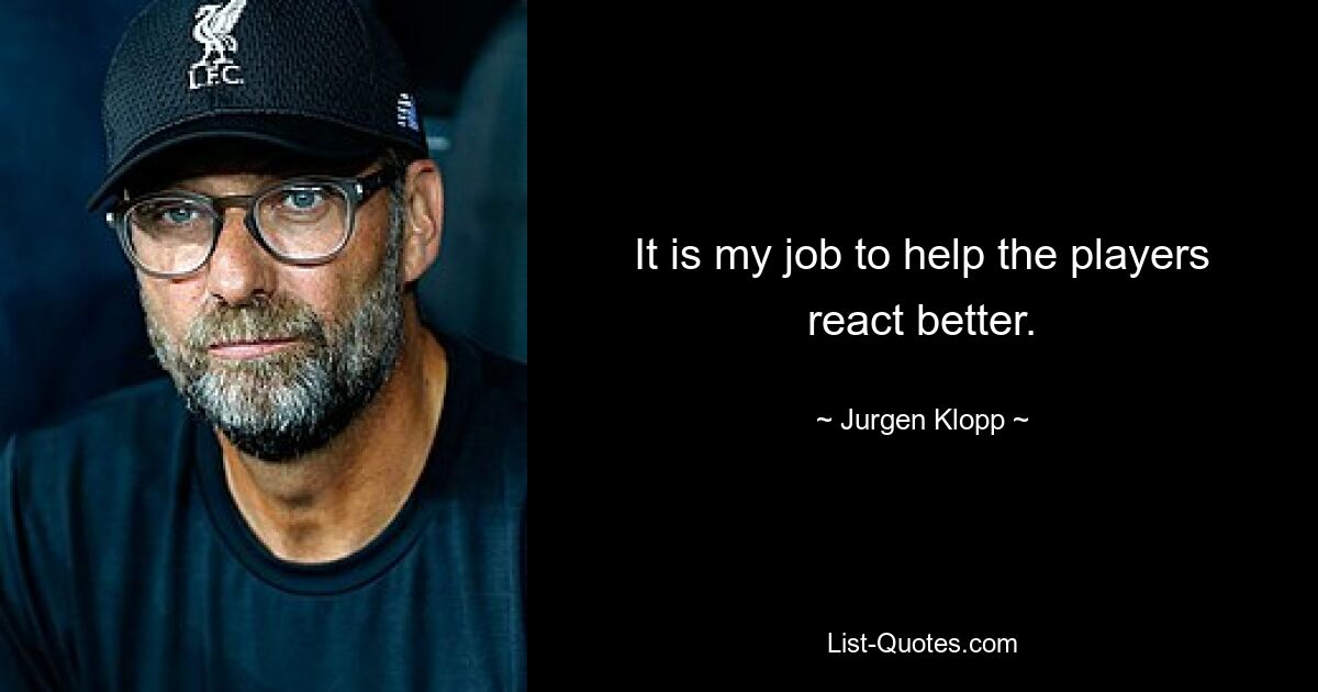 It is my job to help the players react better. — © Jurgen Klopp