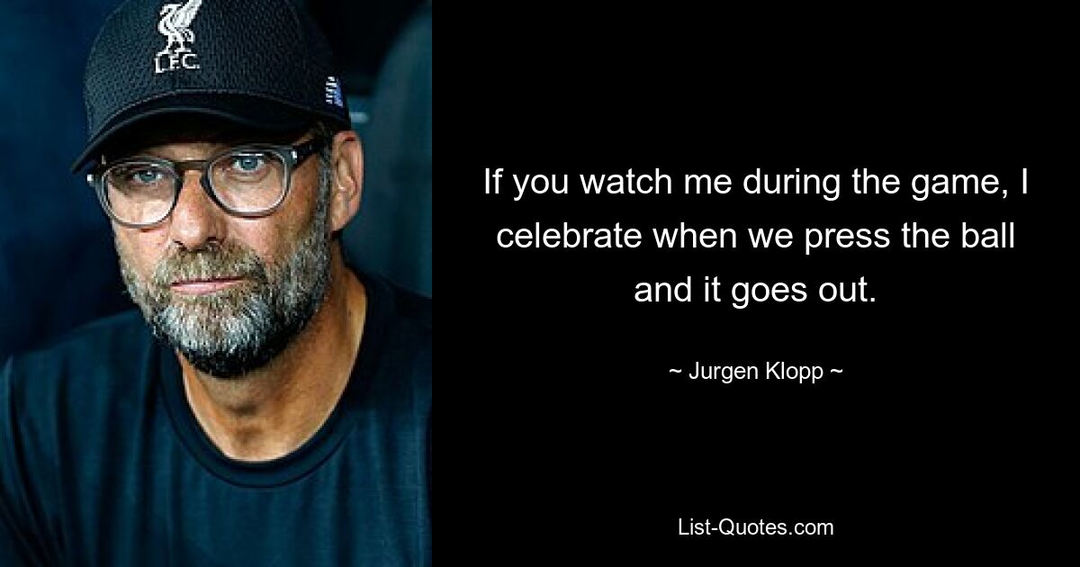 If you watch me during the game, I celebrate when we press the ball and it goes out. — © Jurgen Klopp