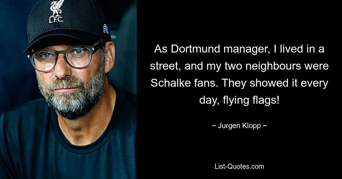 As Dortmund manager, I lived in a street, and my two neighbours were Schalke fans. They showed it every day, flying flags! — © Jurgen Klopp