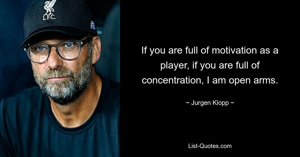 If you are full of motivation as a player, if you are full of concentration, I am open arms. — © Jurgen Klopp