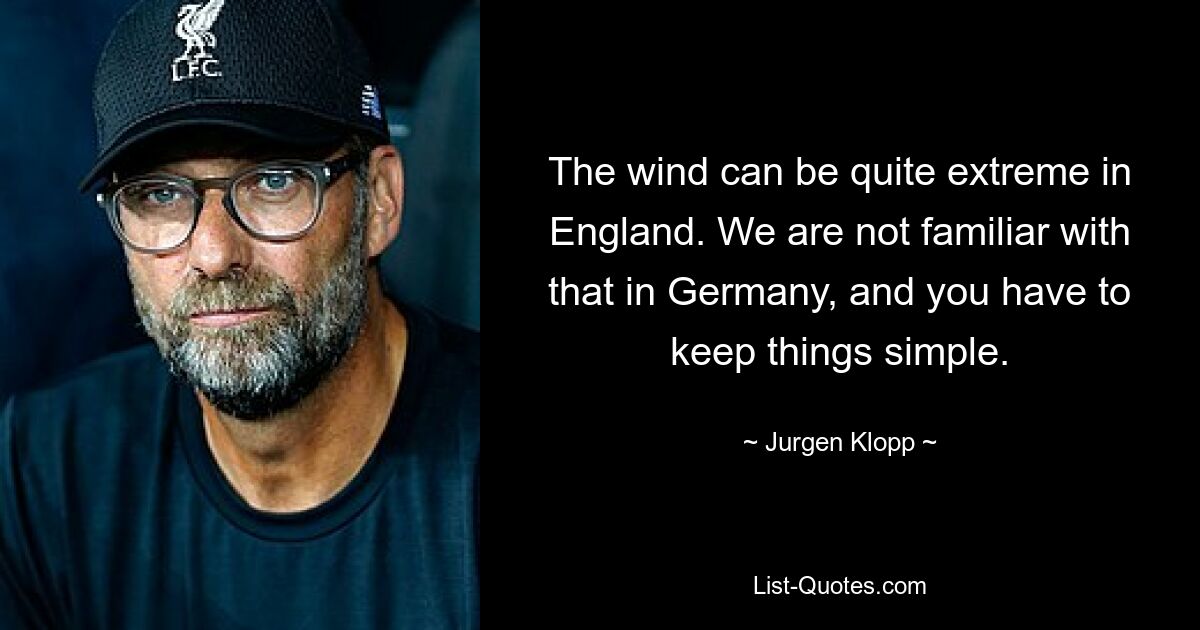 The wind can be quite extreme in England. We are not familiar with that in Germany, and you have to keep things simple. — © Jurgen Klopp