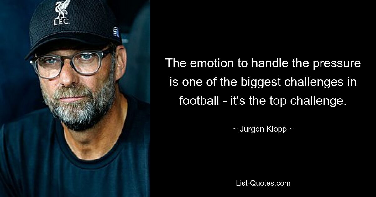 The emotion to handle the pressure is one of the biggest challenges in football - it's the top challenge. — © Jurgen Klopp