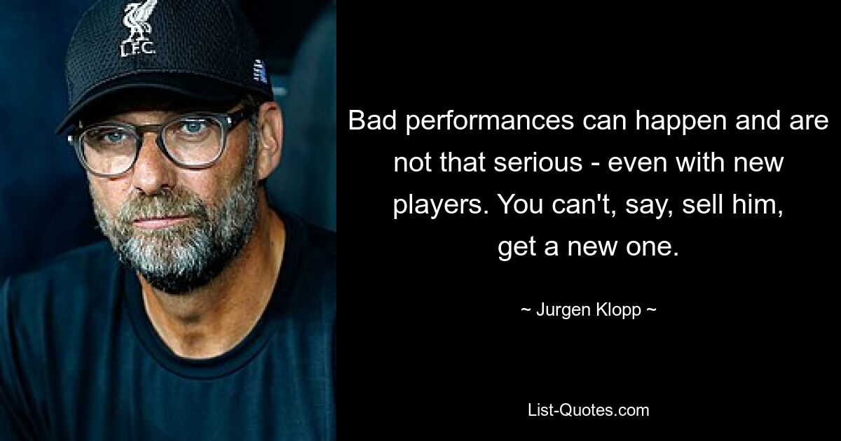 Bad performances can happen and are not that serious - even with new players. You can't, say, sell him, get a new one. — © Jurgen Klopp