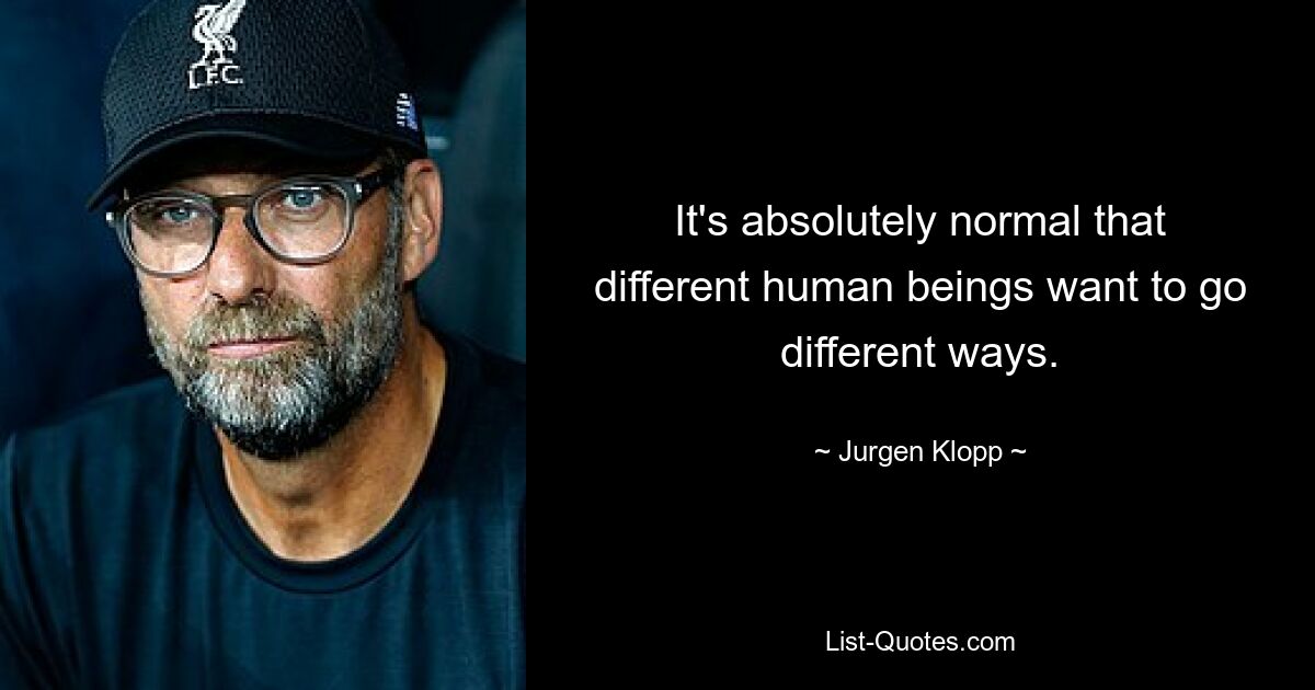 It's absolutely normal that different human beings want to go different ways. — © Jurgen Klopp