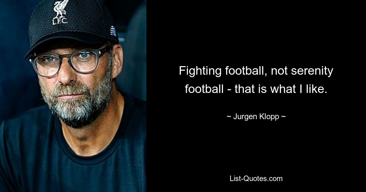 Fighting football, not serenity football - that is what I like. — © Jurgen Klopp