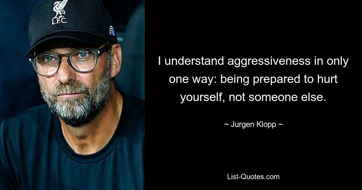 I understand aggressiveness in only one way: being prepared to hurt yourself, not someone else. — © Jurgen Klopp