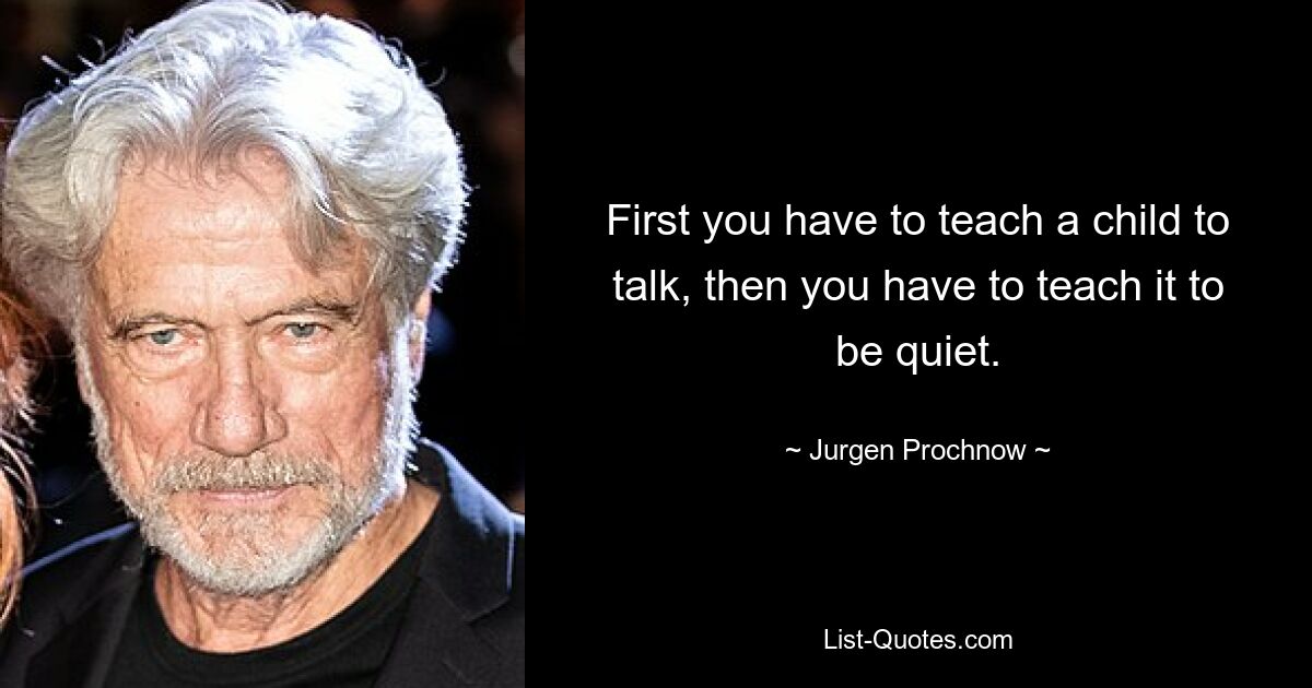 First you have to teach a child to talk, then you have to teach it to be quiet. — © Jurgen Prochnow