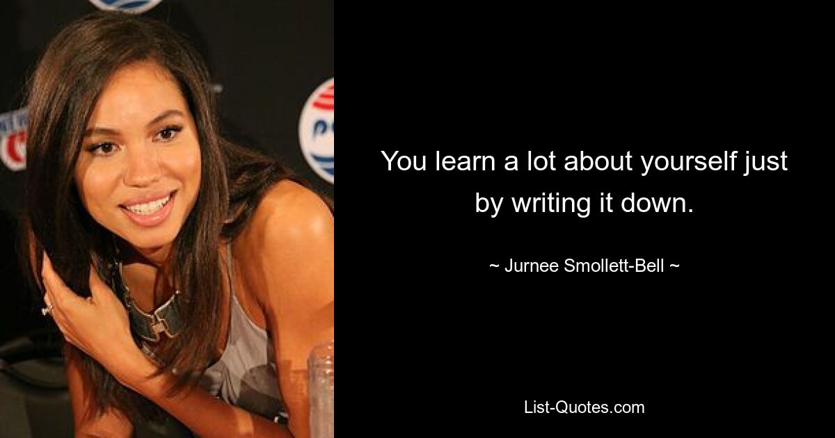 You learn a lot about yourself just by writing it down. — © Jurnee Smollett-Bell