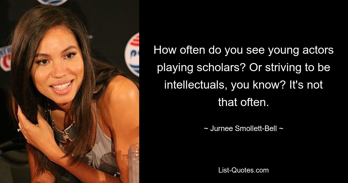 How often do you see young actors playing scholars? Or striving to be intellectuals, you know? It's not that often. — © Jurnee Smollett-Bell