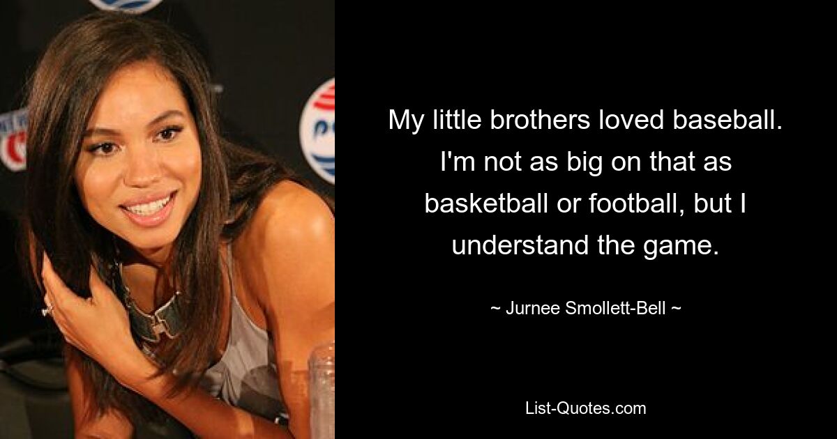 My little brothers loved baseball. I'm not as big on that as basketball or football, but I understand the game. — © Jurnee Smollett-Bell