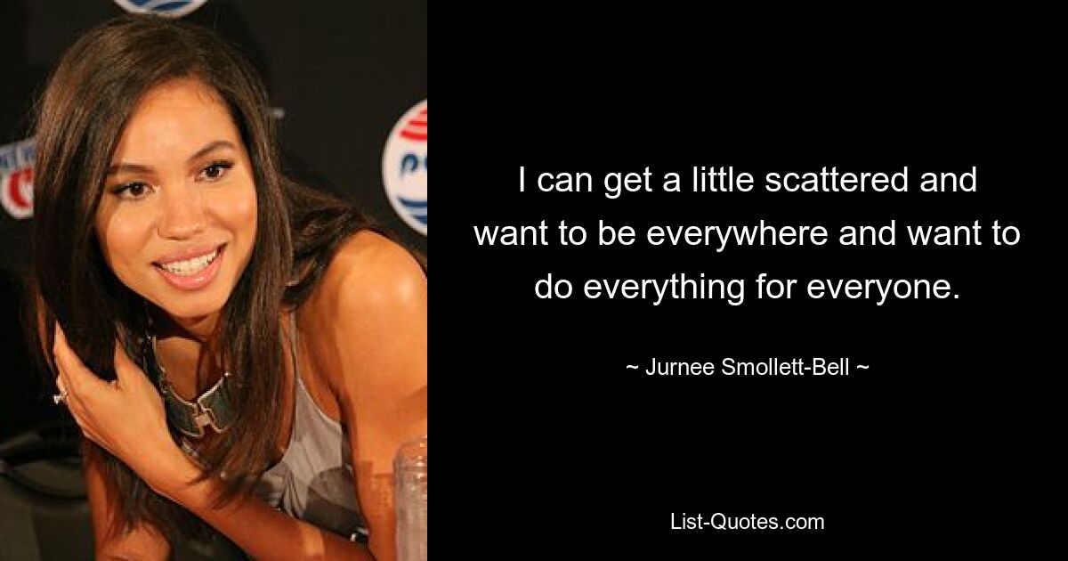 I can get a little scattered and want to be everywhere and want to do everything for everyone. — © Jurnee Smollett-Bell