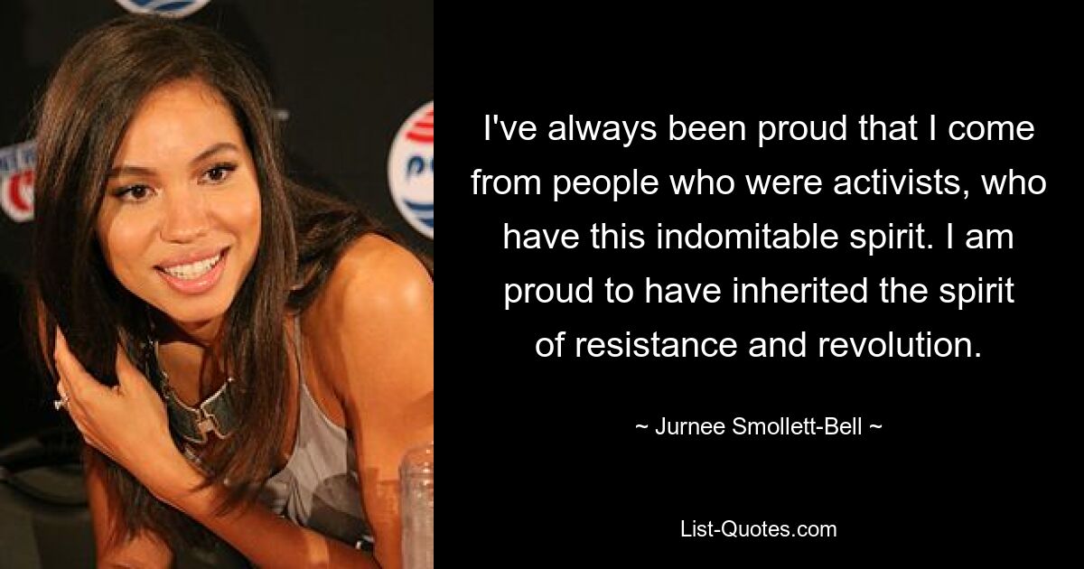 I've always been proud that I come from people who were activists, who have this indomitable spirit. I am proud to have inherited the spirit of resistance and revolution. — © Jurnee Smollett-Bell