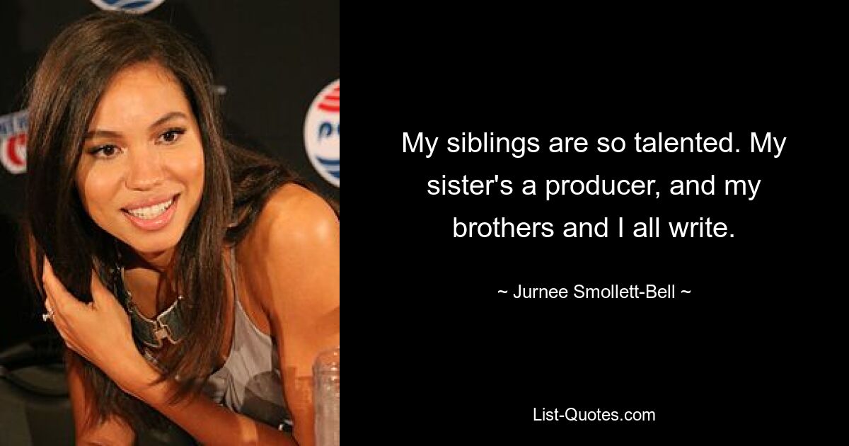 My siblings are so talented. My sister's a producer, and my brothers and I all write. — © Jurnee Smollett-Bell