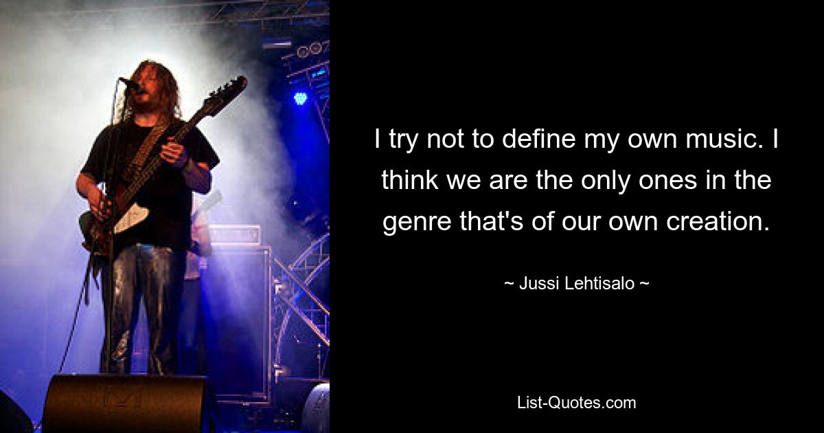 I try not to define my own music. I think we are the only ones in the genre that's of our own creation. — © Jussi Lehtisalo