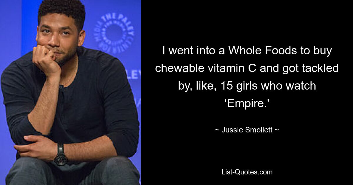 I went into a Whole Foods to buy chewable vitamin C and got tackled by, like, 15 girls who watch 'Empire.' — © Jussie Smollett