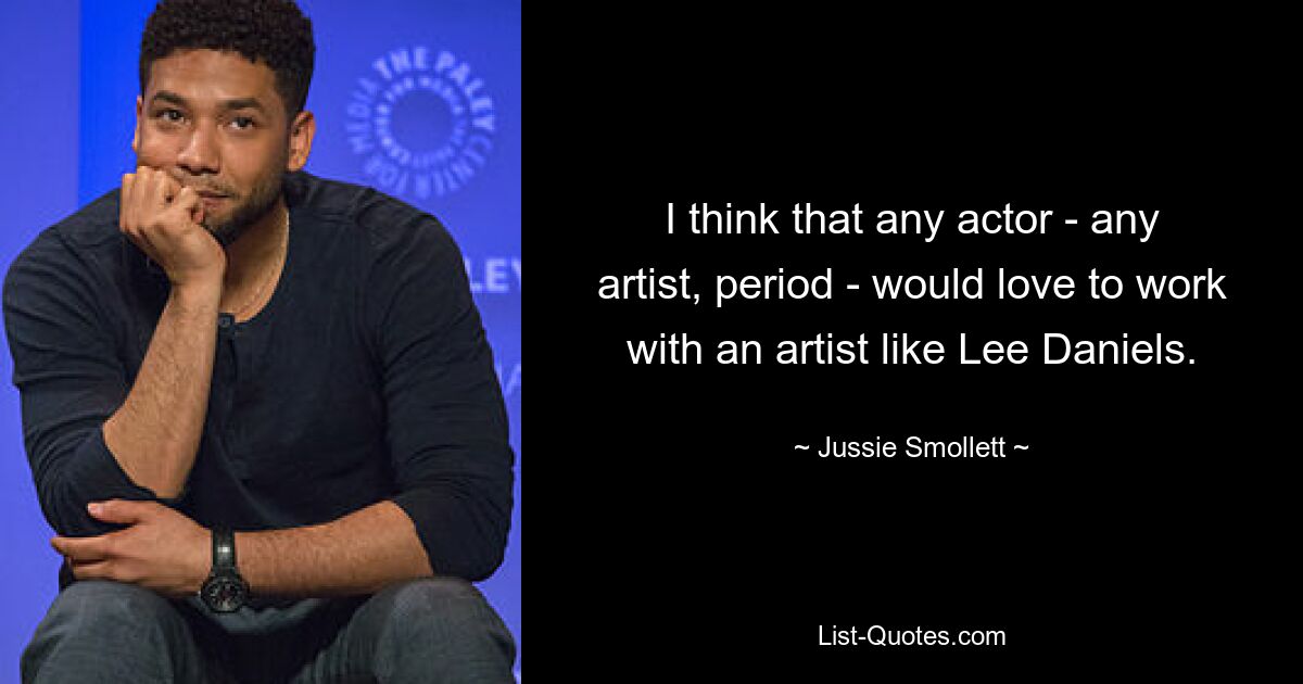 I think that any actor - any artist, period - would love to work with an artist like Lee Daniels. — © Jussie Smollett