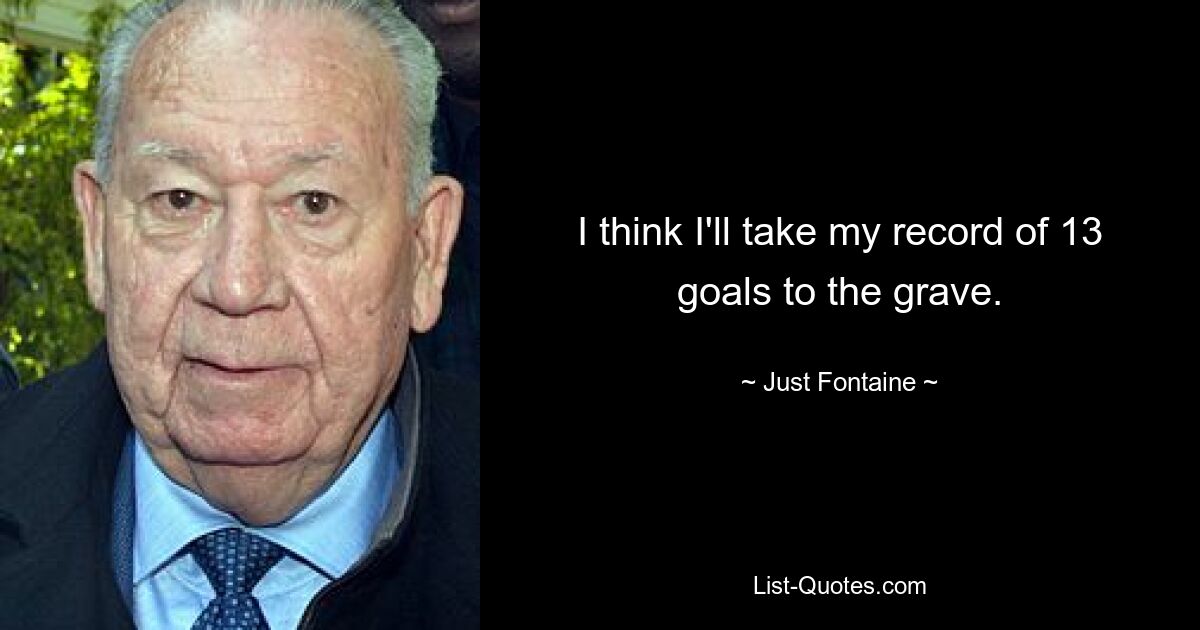 I think I'll take my record of 13 goals to the grave. — © Just Fontaine