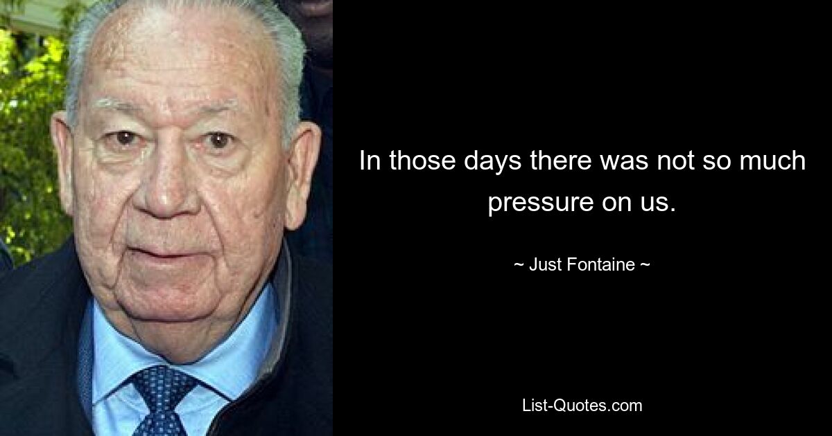 In those days there was not so much pressure on us. — © Just Fontaine