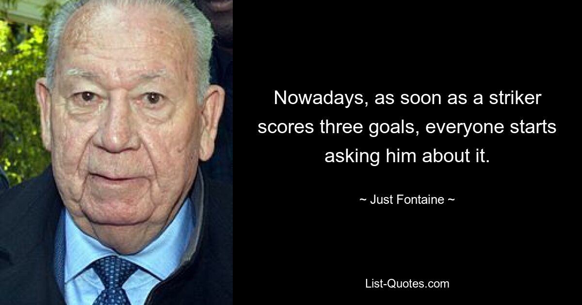 Nowadays, as soon as a striker scores three goals, everyone starts asking him about it. — © Just Fontaine