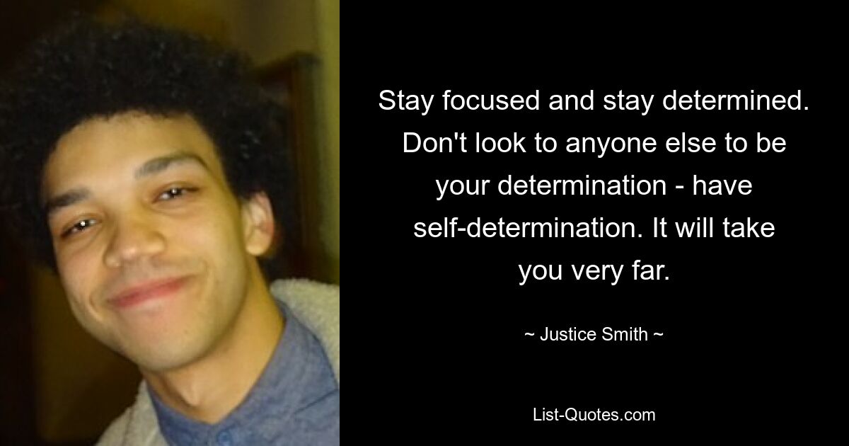 Stay focused and stay determined. Don't look to anyone else to be your determination - have self-determination. It will take you very far. — © Justice Smith