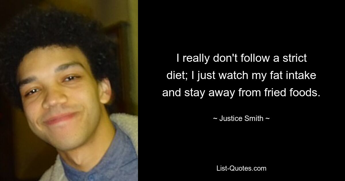 I really don't follow a strict diet; I just watch my fat intake and stay away from fried foods. — © Justice Smith