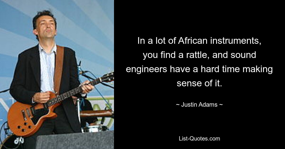 In a lot of African instruments, you find a rattle, and sound engineers have a hard time making sense of it. — © Justin Adams