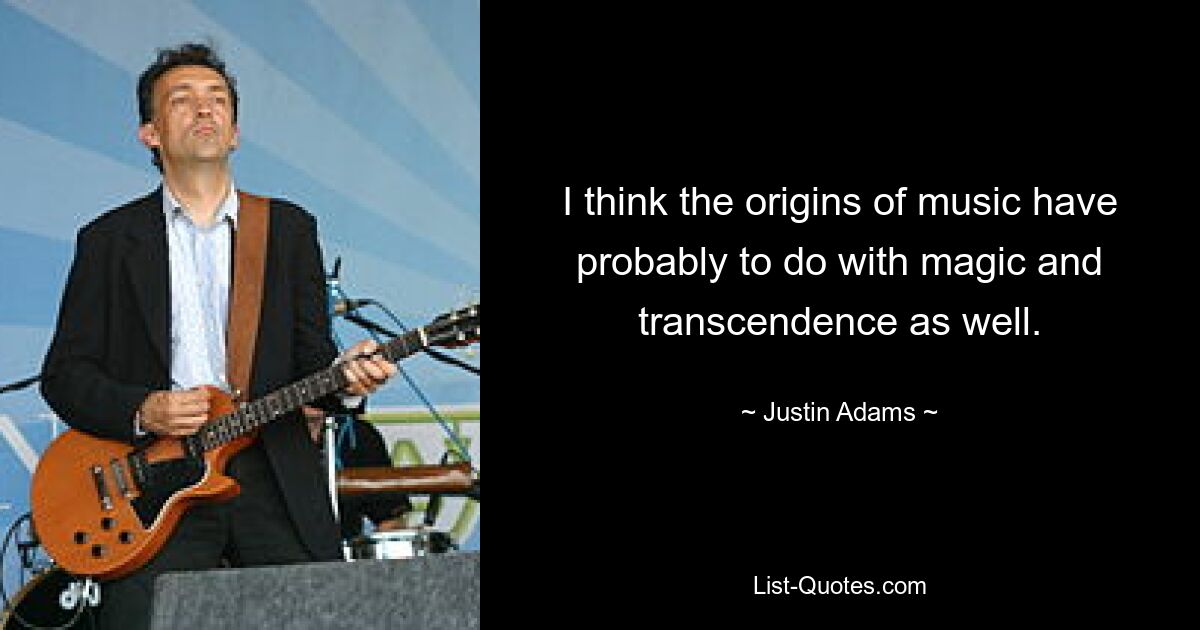 I think the origins of music have probably to do with magic and transcendence as well. — © Justin Adams