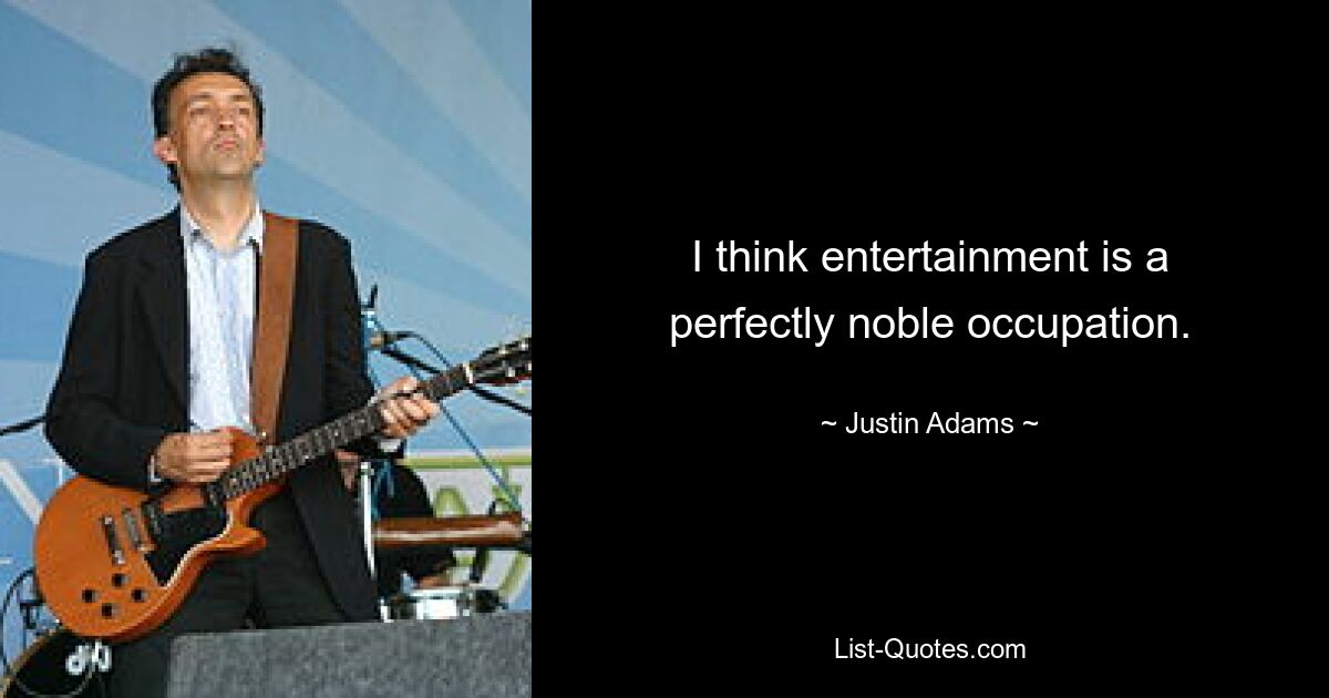 I think entertainment is a perfectly noble occupation. — © Justin Adams