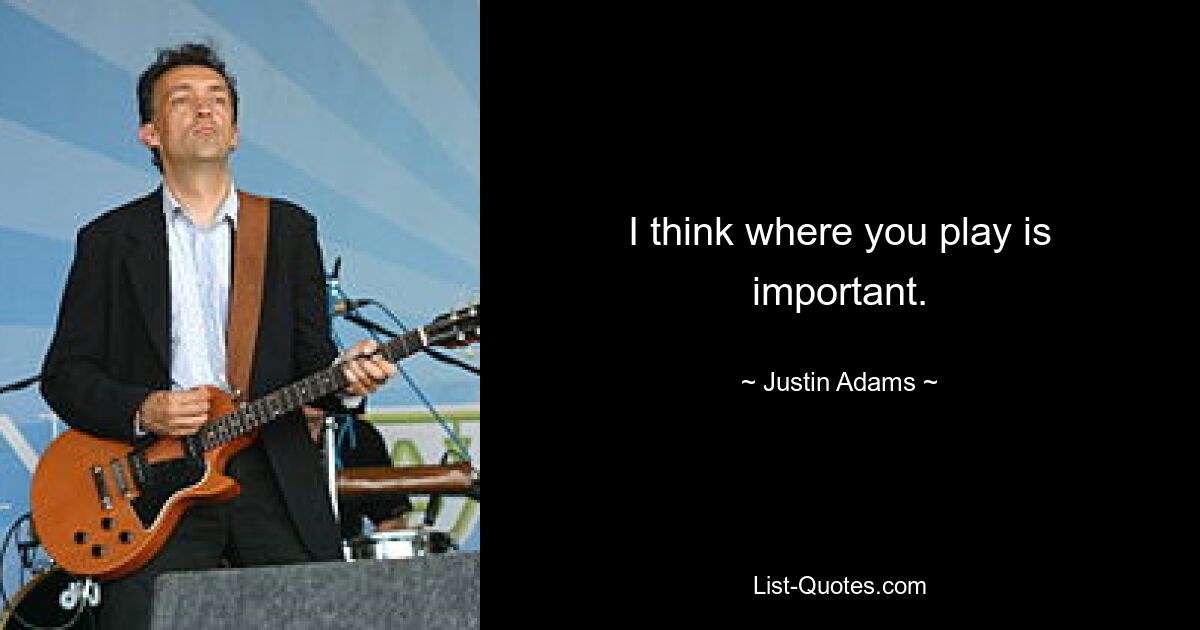 I think where you play is important. — © Justin Adams