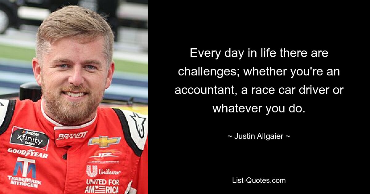 Every day in life there are challenges; whether you're an accountant, a race car driver or whatever you do. — © Justin Allgaier