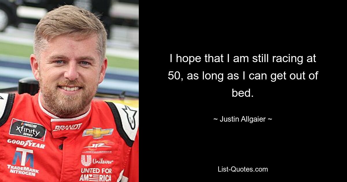 I hope that I am still racing at 50, as long as I can get out of bed. — © Justin Allgaier