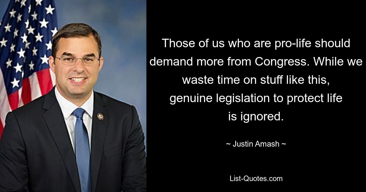 Those of us who are pro-life should demand more from Congress. While we waste time on stuff like this, genuine legislation to protect life is ignored. — © Justin Amash