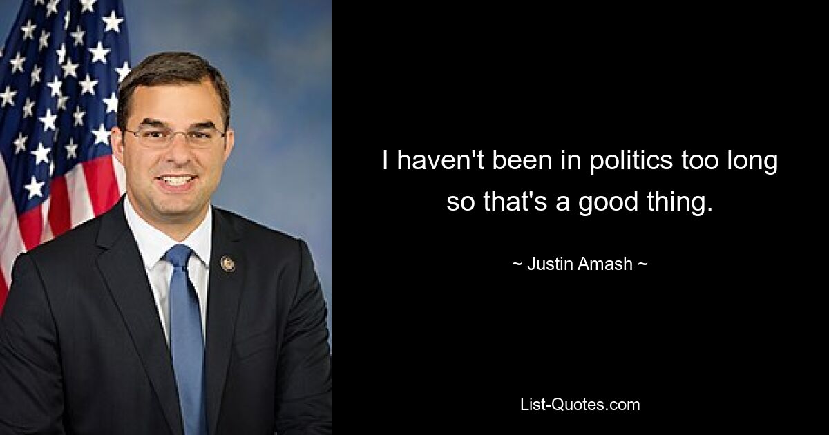 I haven't been in politics too long so that's a good thing. — © Justin Amash