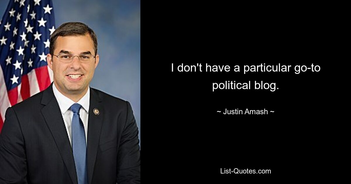 I don't have a particular go-to political blog. — © Justin Amash