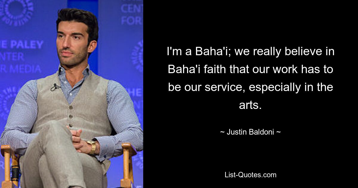 I'm a Baha'i; we really believe in Baha'i faith that our work has to be our service, especially in the arts. — © Justin Baldoni