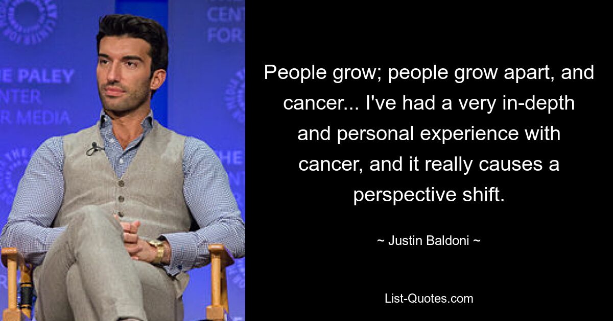 People grow; people grow apart, and cancer... I've had a very in-depth and personal experience with cancer, and it really causes a perspective shift. — © Justin Baldoni