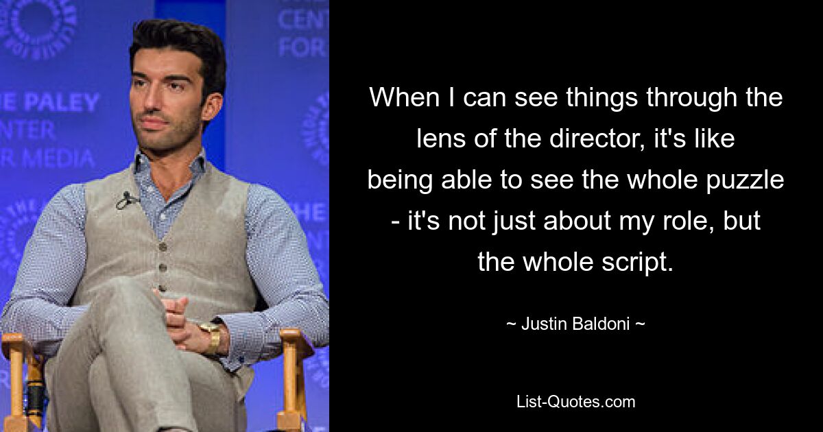 When I can see things through the lens of the director, it's like being able to see the whole puzzle - it's not just about my role, but the whole script. — © Justin Baldoni