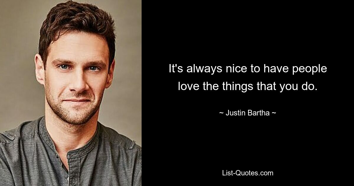 It's always nice to have people love the things that you do. — © Justin Bartha